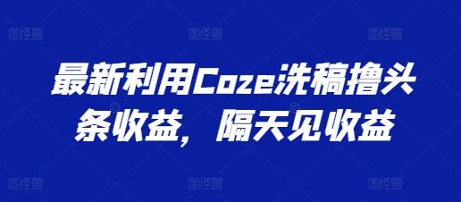 最新利用Coze洗稿撸头条收益，隔天见收益【揭秘】 - 搞薯条网-搞薯条网