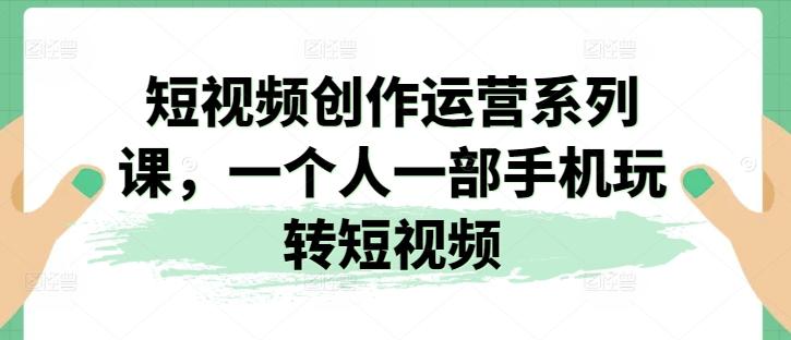 短视频创作运营系列课，一个人一部手机玩转短视频 - 搞薯条网-搞薯条网