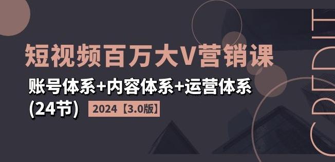 2024短视频百万大V营销课【3.0版】账号体系+内容体系+运营体系(24节)-森森项目库