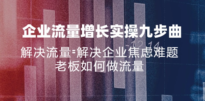 企业流量增长实战九步曲，解决流量=解决企业焦虑难题，老板如何做流量 - 搞薯条网-搞薯条网