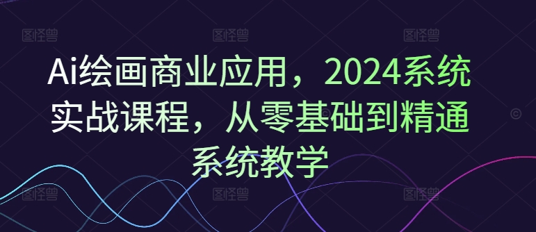 Ai绘画商业应用，2024系统实战课程，从零基础到精通系统教学 - 搞薯条网-搞薯条网