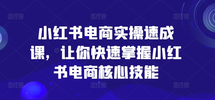 小红书电商实操速成课，让你快速掌握小红书电商核心技能 - 搞薯条网-搞薯条网