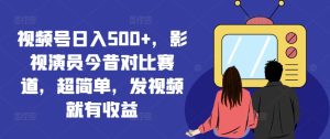 视频号日入500+，影视演员今昔对比赛道，发视频就有收益【揭秘】-搞薯条网
