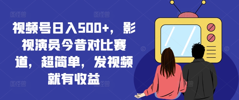 视频号日入500+，影视演员今昔对比赛道，发视频就有收益【揭秘】 - 搞薯条网-搞薯条网