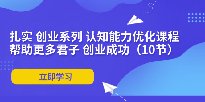 扎实 创业系列 认知能力优化课程：帮助更多君子 创业成功(10节-森森项目库