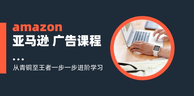 amazon亚马逊 广告课程：从青铜至王者一步一步进阶学习(16节-森森项目库