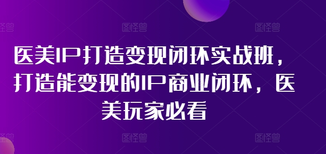 医美IP打造变现闭环实战班，打造能变现的IP商业闭环，医美玩家必看! - 搞薯条网-搞薯条网