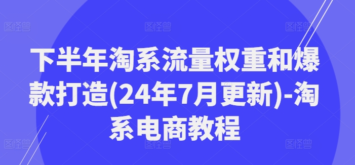下半年淘系流量权重和爆款打造(24年7月更新)-淘系电商教程 - 搞薯条网-搞薯条网