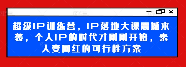 超级IP训练营，IP落地大课震撼来袭，个人IP的时代才刚刚开始，素人变网红的可行性方案 - 搞薯条网-搞薯条网
