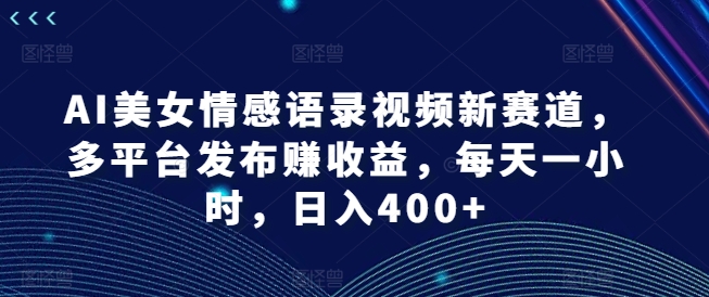 AI美女情感语录视频新赛道，多平台发布赚收益，每天一小时，日入400+【揭秘】 - 搞薯条网-搞薯条网