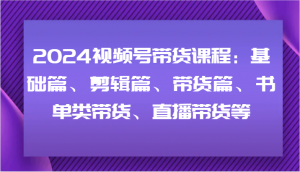 2024视频号带货课程：基础篇、剪辑篇、带货篇、书单类带货、直播带货等-搞薯条网