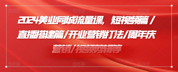2024美业同城流量课，短视频篇 /直播搭建篇/开业营销打法/周年庆营销/视频剪辑等 - 搞薯条网-搞薯条网