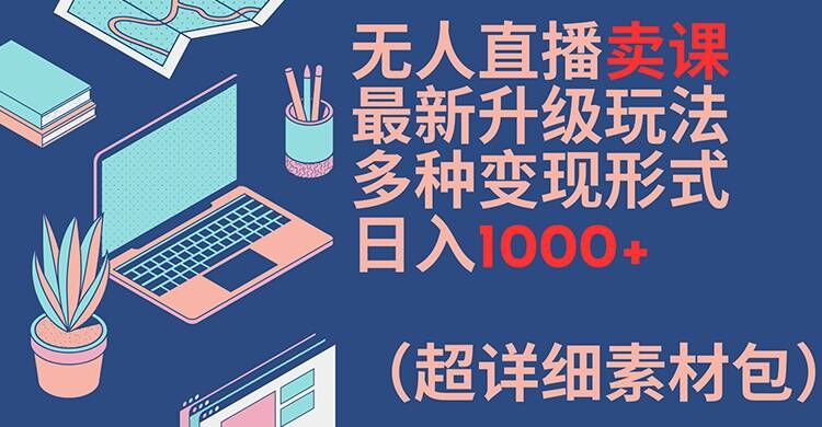无人直播卖课最新升级玩法，多种变现形式，日入1000+(超详细素材包)【揭秘】 - 搞薯条网-搞薯条网