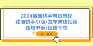 2024最新快手带货教程：注册快手小店/发布带货视频/违规申诉/日爆千单-搞薯条网