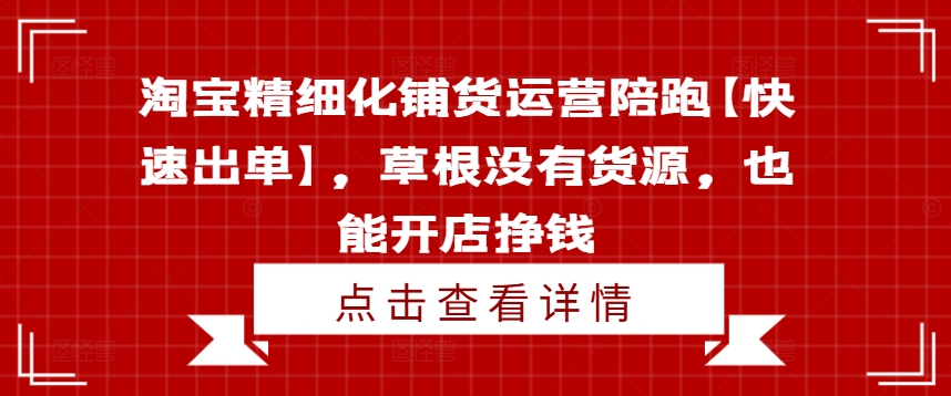 淘宝精细化铺货运营陪跑【快速出单】，草根没有货源，也能开店挣钱-路子网