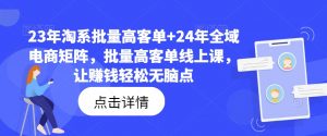 23年淘系批量高客单+24年全域电商矩阵，批量高客单线上课，让赚钱轻松无脑点-搞薯条网