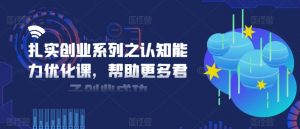 扎实创业系列之认知能力优化课，帮助更多君子创业成功-搞薯条网