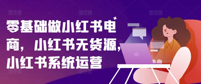 零基础做小红书电商，小红书无货源，小红书系统运营-森森项目库