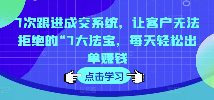 7次跟进成交系统，让客户无法拒绝的“7大法宝，每天轻松出单赚钱 - 搞薯条网-搞薯条网
