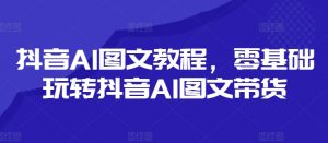 抖音AI图文教程，零基础玩转抖音AI图文带货-搞薯条网