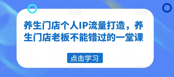 养生门店个人IP流量打造，养生门店老板不能错过的一堂课-森森项目库