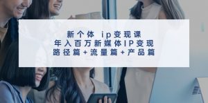 新个体ip变现课,年入百万新媒体IP变现,路径篇+流量篇+产品篇-搞薯条网