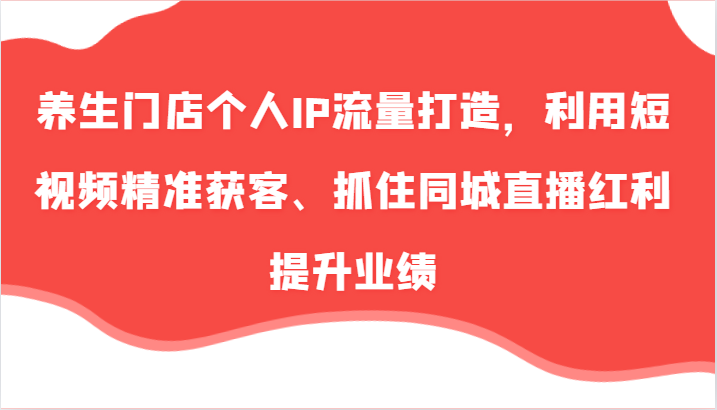 养生门店个人IP流量打造，利用短视频精准获客、抓住同城直播红利提升业绩(57节)-森森项目库