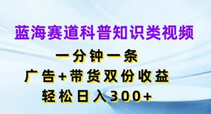 蓝海赛道科普知识类视频，一分钟一条，广告+带货双份收益，轻松日入300+【揭秘】-搞薯条网