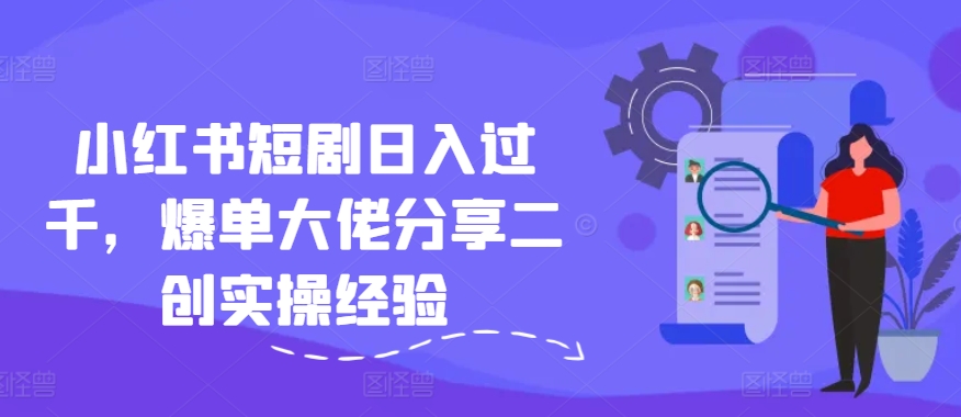 小红书短剧日入过千，爆单大佬分享二创实操经验 - 搞薯条网-搞薯条网