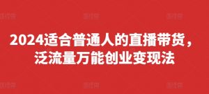 2024适合普通人的直播带货，泛流量万能创业变现法，上手快、落地快、起号快、变现快(更新8月)-搞薯条网