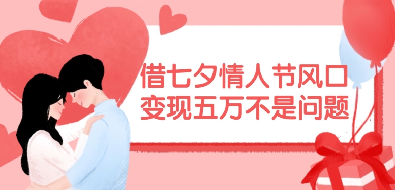借七夕情人节风口，现在需求量爆棚，变现五万不是问题【揭秘】 - 搞薯条网-搞薯条网