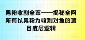 男粉收割全案——揭秘全网所有以男粉为收割对象的项目底层逻辑-搞薯条网