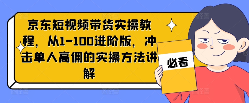 京东短视频带货实操教程，从1-100进阶版，冲击单人高佣的实操方法讲解 - 搞薯条网-搞薯条网