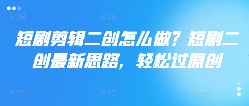 短剧剪辑二创怎么做？短剧二创最新思路，轻松过原创 - 搞薯条网-搞薯条网