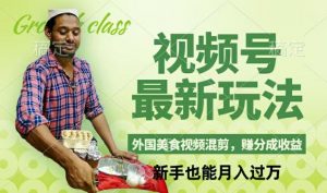 视频号新玩法，外国美食视频混剪，撸分成计划收益，视频制作简单，轻松月入过万【揭秘】-搞薯条网