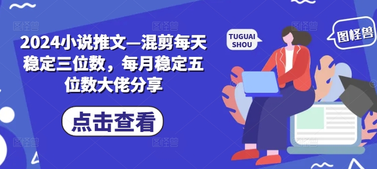 2024小说推文—混剪每天稳定三位数，每月稳定五位数大佬分享 - 搞薯条网-搞薯条网