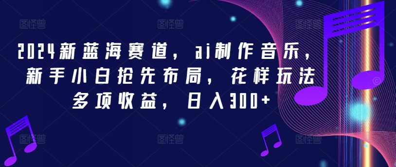 2024新蓝海赛道，ai制作音乐，新手小白抢先布局，花样玩法多项收益，日入300+【揭秘】 - 搞薯条网-搞薯条网