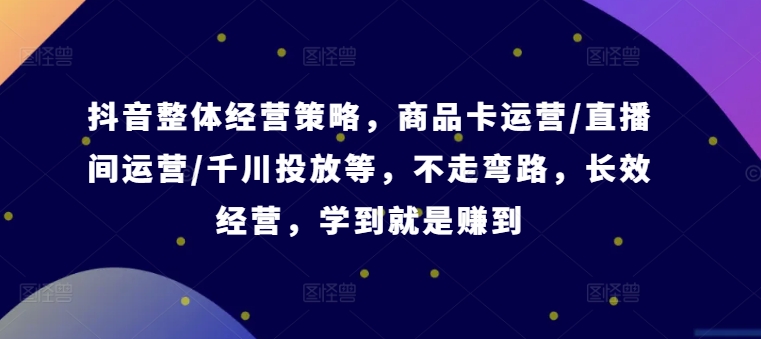 抖音整体经营策略，商品卡运营/直播间运营/千川投放等，不走弯路，学到就是赚到【录音】 - 搞薯条网-搞薯条网