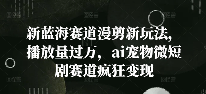 新蓝海赛道漫剪新玩法，播放量过万，ai宠物微短剧赛道疯狂变现【揭秘】 - 搞薯条网-搞薯条网