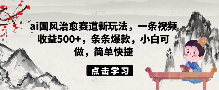 ai国风治愈赛道新玩法，一条视频收益500+，条条爆款，小白可做，简单快捷 - 搞薯条网-搞薯条网
