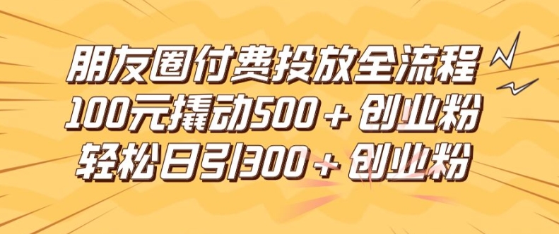 朋友圈高效付费投放全流程，100元撬动500+创业粉，日引流300加精准创业粉【揭秘】 - 搞薯条网-搞薯条网