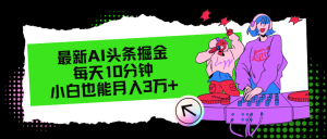 最新AI头条掘金,每天只需10分钟,小白也能月入3万+-搞薯条网