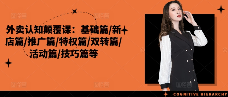 外卖认知颠覆课：基础篇/新店篇/推广篇/特权篇/双转篇/活动篇/技巧篇等-森森项目库