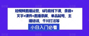 短视频直播运营,6月底线下课,录音+文字+课件+直播录屏,单品起号,主播培训,千川打法等-搞薯条网