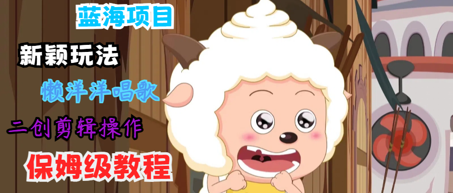蓝海项目新颖玩法，懒洋洋唱歌 搬运剪辑操作，保姆级教程-森森项目库