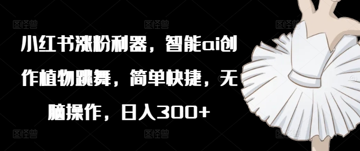 小红书涨粉利器，智能ai创作植物跳舞，简单快捷，无脑操作，日入300+ - 搞薯条网-搞薯条网