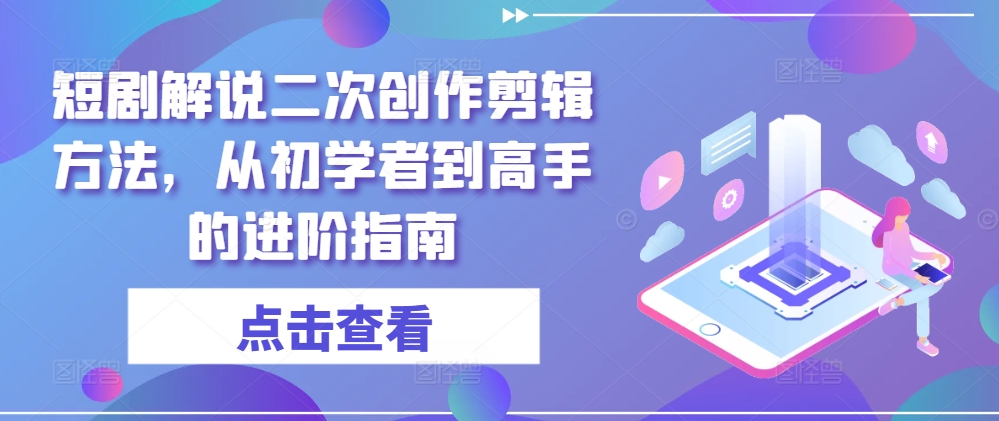 短剧解说二次创作剪辑方法，从初学者到高手的进阶指南 - 搞薯条网-搞薯条网