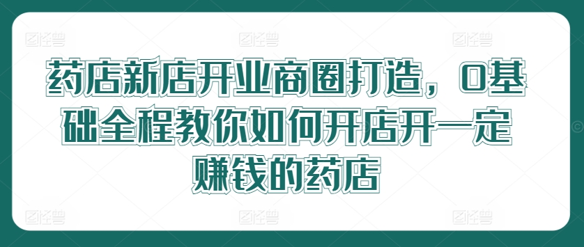 药店新店开业商圈打造，0基础全程教你如何开店开一定赚钱的药店 - 搞薯条网-搞薯条网