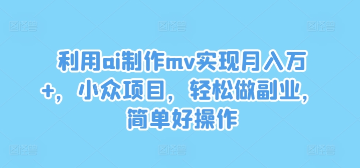 利用ai制作mv实现月入万+，小众项目，轻松做副业，简单好操作【揭秘】 - 搞薯条网-搞薯条网