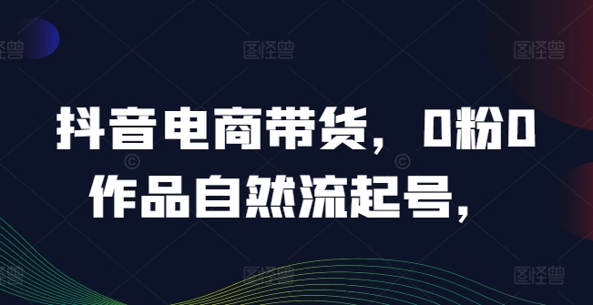 抖音电商带货，0粉0作品自然流起号，热销20多万人的抖音课程的经验分享-森森项目库